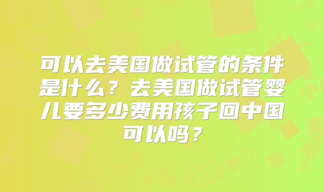 可以去美国做试管的条件是什么?去美国做试管婴儿要多少费用孩子回中国可以吗?