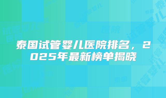 泰国试管婴儿医院排名，2025年最新榜单揭晓