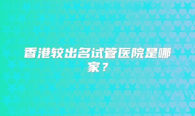 香港较出名试管医院是哪家？