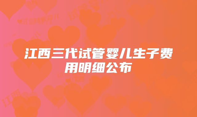 江西三代试管婴儿生子费用明细公布