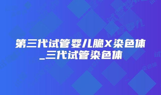 第三代试管婴儿脆X染色体_三代试管染色体
