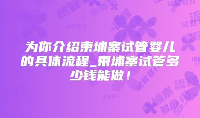 为你介绍柬埔寨试管婴儿的具体流程_柬埔寨试管多少钱能做!