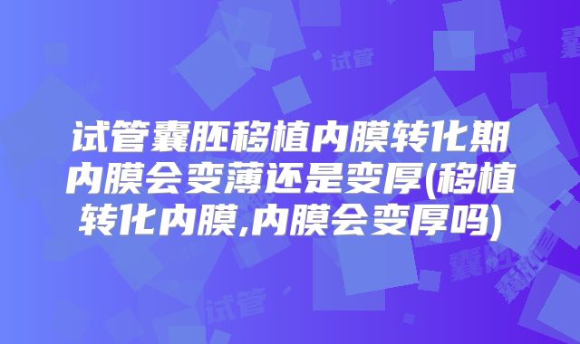 试管囊胚移植内膜转化期内膜会变薄还是变厚(移植转化内膜,内膜会变厚吗)