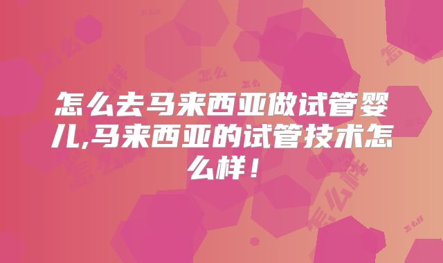怎么去马来西亚做试管婴儿,马来西亚的试管技术怎么样！