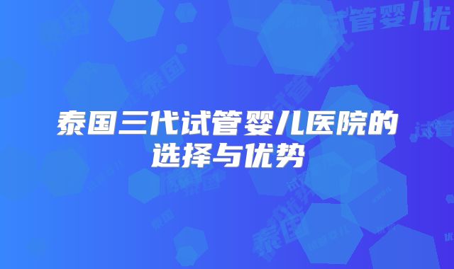 泰国三代试管婴儿医院的选择与优势