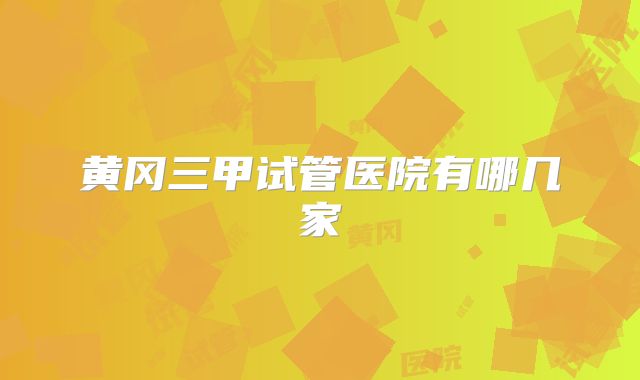 黄冈三甲试管医院有哪几家