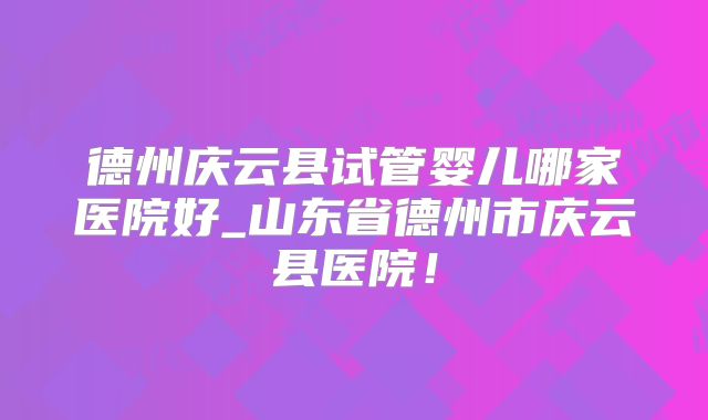 德州庆云县试管婴儿哪家医院好_山东省德州市庆云县医院!