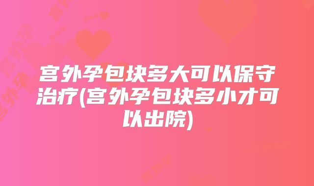 宫外孕包块多大可以保守治疗(宫外孕包块多小才可以出院)
