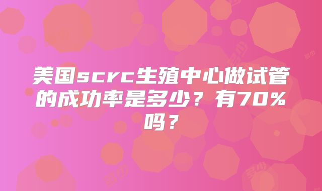 美国scrc生殖中心做试管的成功率是多少?有70%吗?