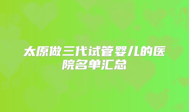 太原做三代试管婴儿的医院名单汇总