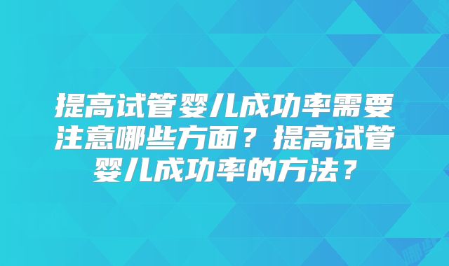提高试管婴儿成功率需要注意哪些方面？提高试管婴儿成功率的方法？