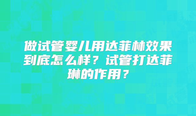 做试管婴儿用达菲林效果到底怎么样？试管打达菲琳的作用？
