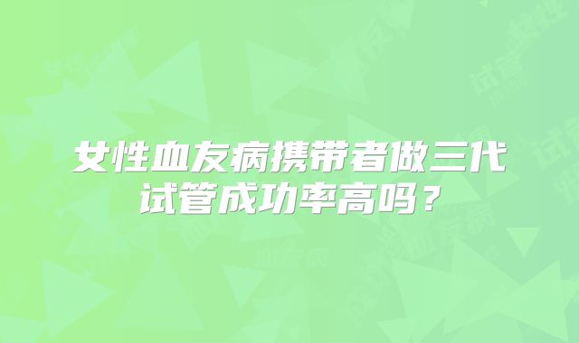 女性血友病携带者做三代试管成功率高吗？