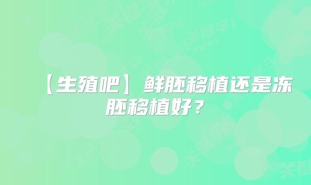 【生殖吧】鲜胚移植还是冻胚移植好？
