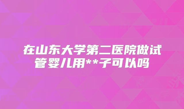 在山东大学第二医院做试管婴儿用**子可以吗