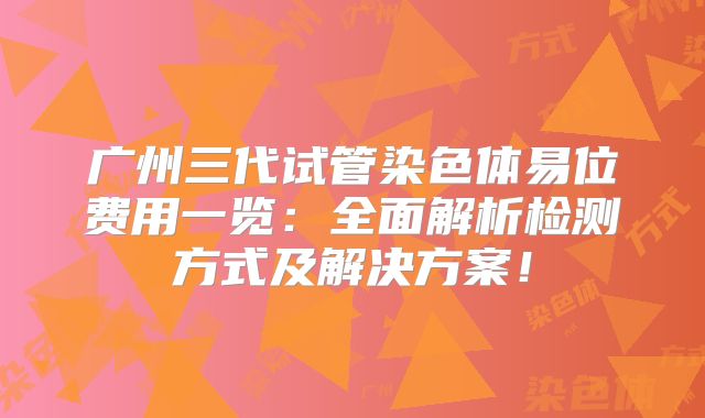 广州三代试管染色体易位费用一览：全面解析检测方式及解决方案！