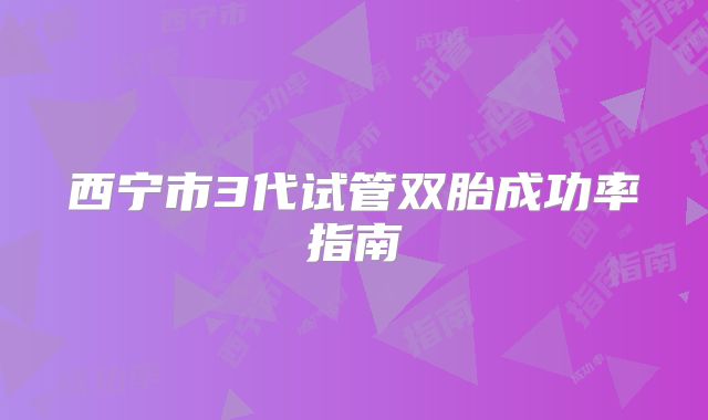 西宁市3代试管双胎成功率指南