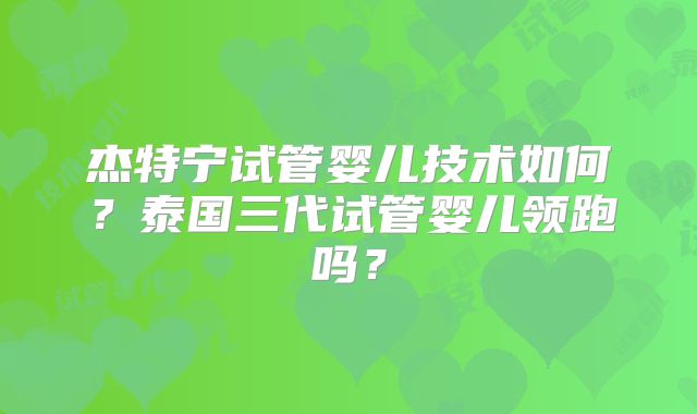 杰特宁试管婴儿技术如何？泰国三代试管婴儿领跑吗？