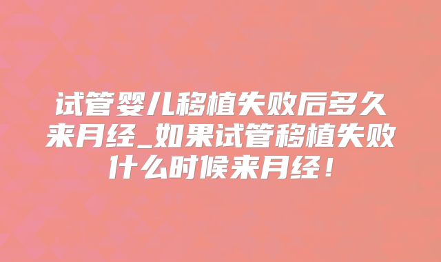 试管婴儿移植失败后多久来月经_如果试管移植失败什么时候来月经！