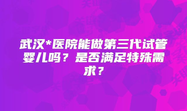 武汉*医院能做第三代试管婴儿吗？是否满足特殊需求？