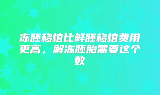 冻胚移植比鲜胚移植费用更高,解冻胚胎需要这个数