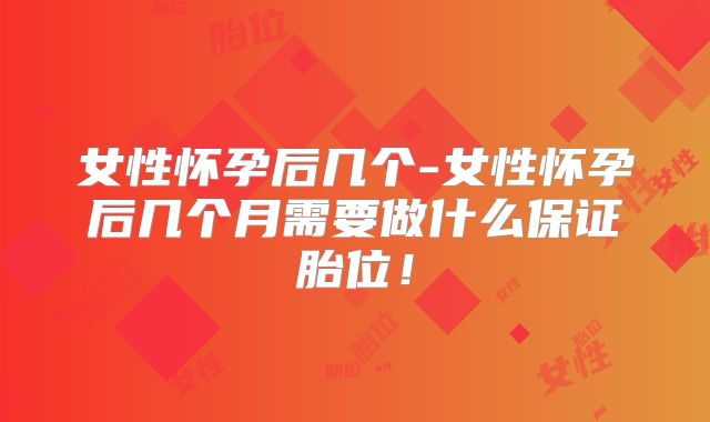女性怀孕后几个-女性怀孕后几个月需要做什么保证胎位！