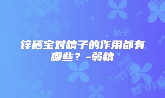 锌硒宝对精子的作用都有哪些？-弱精