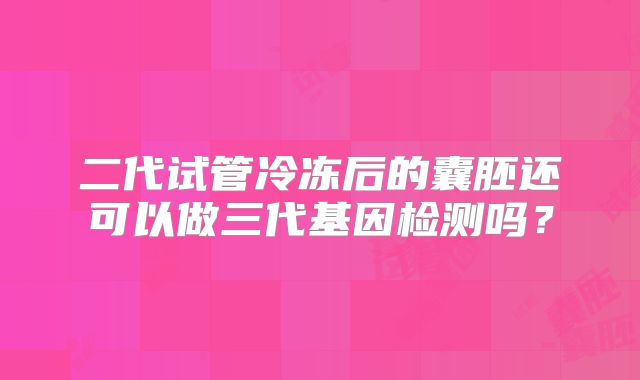 二代试管冷冻后的囊胚还可以做三代基因检测吗?