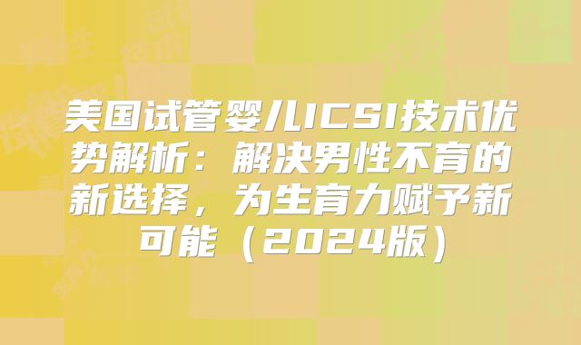 美国试管婴儿ICSI技术优势解析:解决男性不育的新选择,为生育力赋予新可能(2024版)