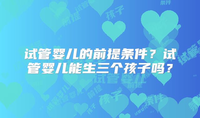 试管婴儿的前提条件?试管婴儿能生三个孩子吗?