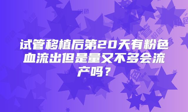 试管移植后第20天有粉色血流出但是量又不多会流产吗？