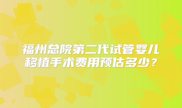 福州总院第二代试管婴儿移植手术费用预估多少?