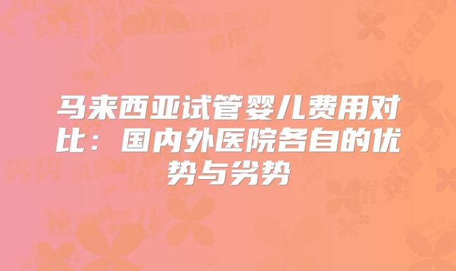 马来西亚试管婴儿费用对比:国内外医院各自的优势与劣势