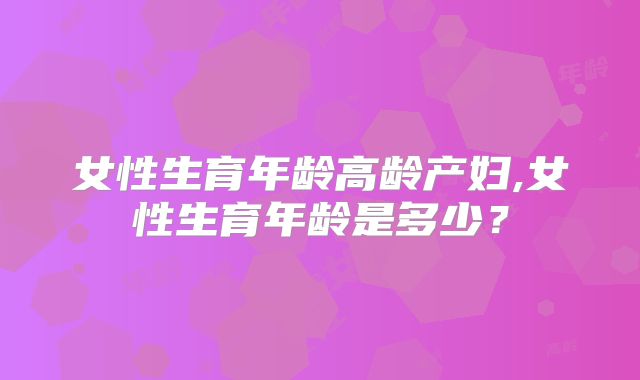 女性生育年龄高龄产妇,女性生育年龄是多少？