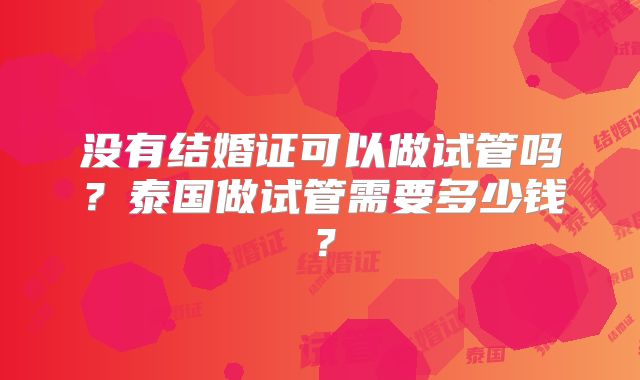 没有结婚证可以做试管吗？泰国做试管需要多少钱？