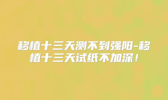 移植十三天测不到强阳-移植十三天试纸不加深！