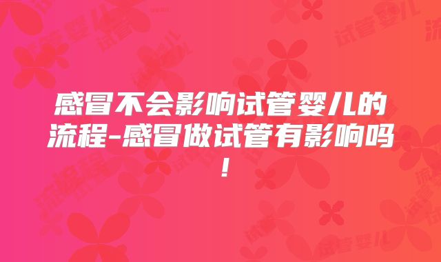 感冒不会影响试管婴儿的流程-感冒做试管有影响吗!