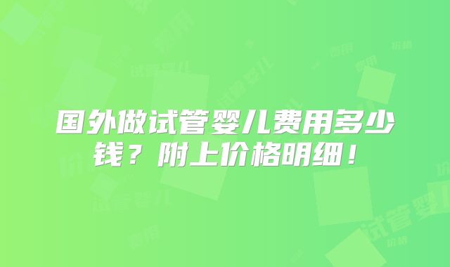 国外做试管婴儿费用多少钱？附上价格明细！