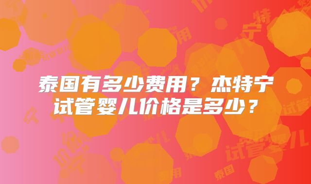 泰国有多少费用?杰特宁试管婴儿价格是多少?