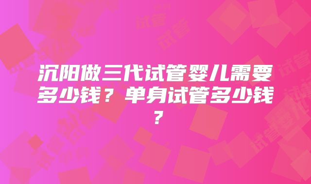 沉阳做三代试管婴儿需要多少钱？单身试管多少钱？