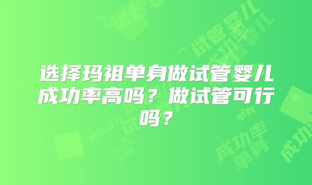 选择玛祖单身做试管婴儿成功率高吗？做试管可行吗？