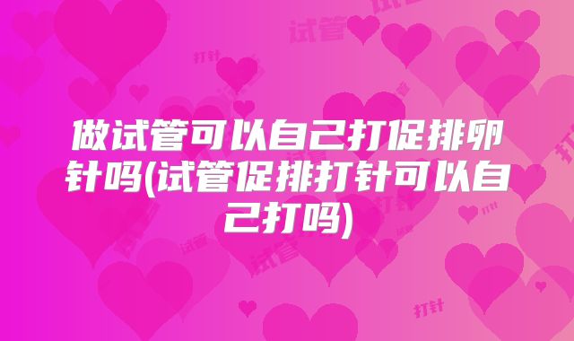 做试管可以自己打促排卵针吗(试管促排打针可以自己打吗)
