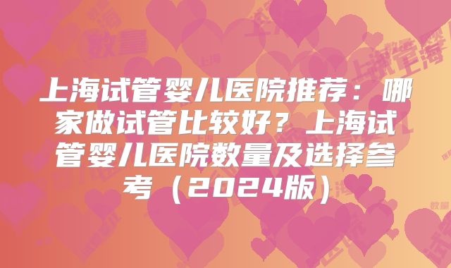 上海试管婴儿医院推荐:哪家做试管比较好?上海试管婴儿医院数量及选择参考(2024版)