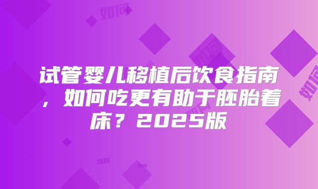 试管婴儿移植后饮食指南，如何吃更有助于胚胎着床？2025版