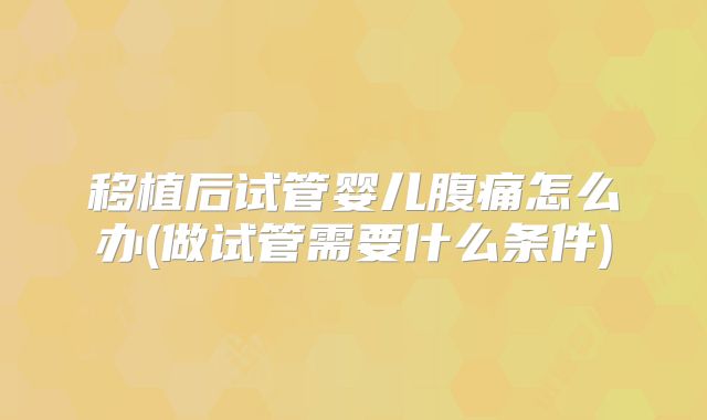 移植后试管婴儿腹痛怎么办(做试管需要什么条件)