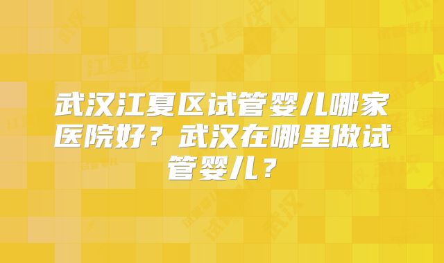武汉江夏区试管婴儿哪家医院好?武汉在哪里做试管婴儿?