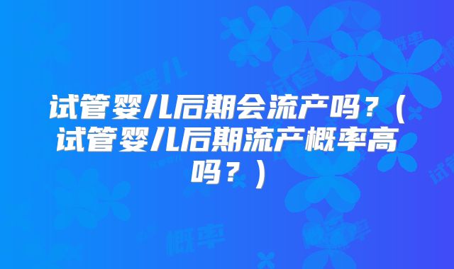 试管婴儿后期会流产吗？(试管婴儿后期流产概率高吗？)