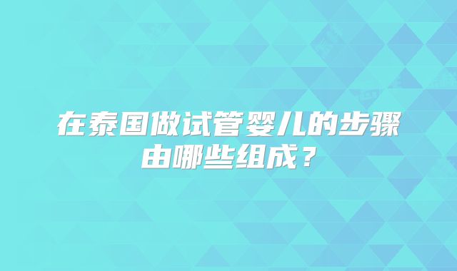 在泰国做试管婴儿的步骤由哪些组成？