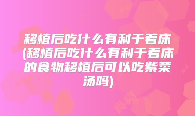 移植后吃什么有利于着床(移植后吃什么有利于着床的食物移植后可以吃紫菜汤吗)