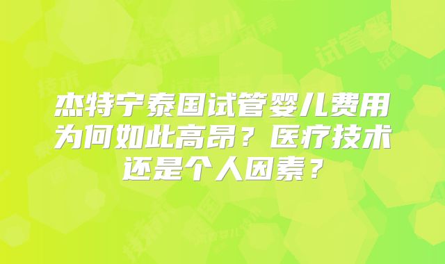 杰特宁泰国试管婴儿费用为何如此高昂？医疗技术还是个人因素？